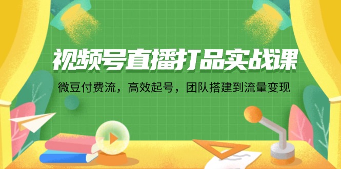 视频号直播打品实战课：微 豆 付 费 流，高效起号，团队搭建到流量变现-HEIXMI（中国站）