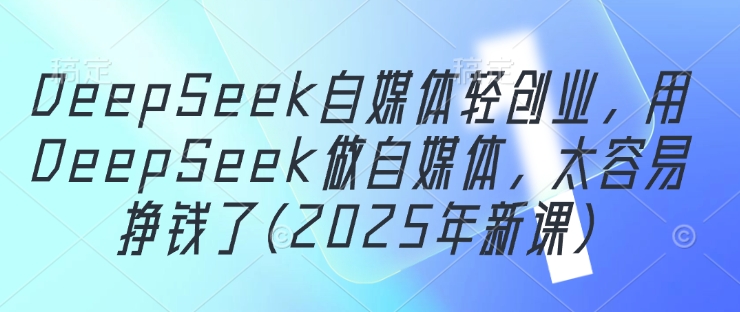 DeepSeek自媒体轻创业，用DeepSeek做自媒体，太容易挣钱了(2025年新课)-HEIXMI（中国站）