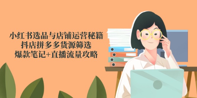小红书选品与店铺运营秘籍，抖店拼多多货源筛选，爆款笔记+直播流量攻略 - HEIXMI（中国站）-HEIXMI（中国站）