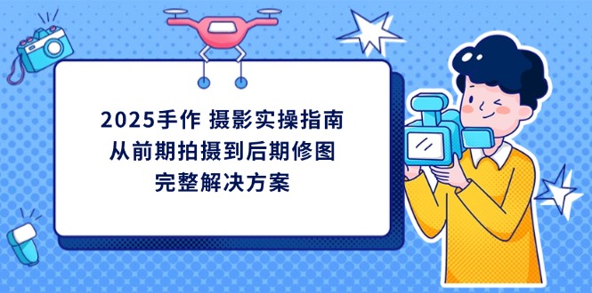 2025手作 摄影实操指南，从前期拍摄到后期修图的完整解决方案-HEIXMI（中国站）