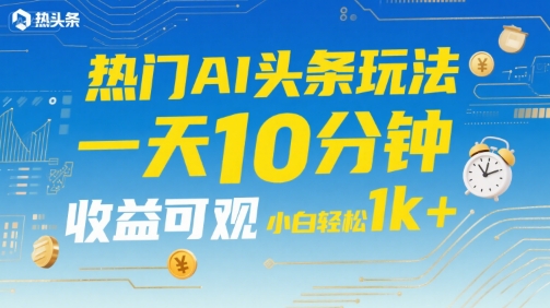 热门AI头条玩法，一天10分钟，收益可观，小白轻松日入1k+【揭秘】-HEIXMI（中国站）