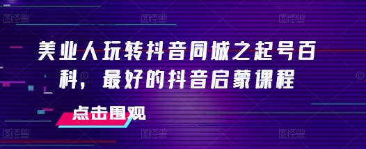 美业人玩转抖音同城之起号百科，最好的抖音启蒙课程-HEIXMI（中国站）