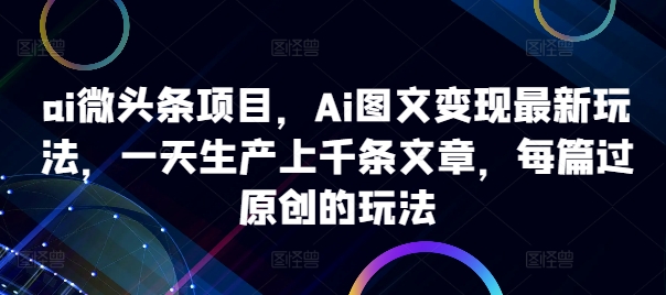 ai微头条项目，Ai图文变现最新玩法，一天生产上千条文章，每篇过原创的玩法-HEIXMI（中国站）