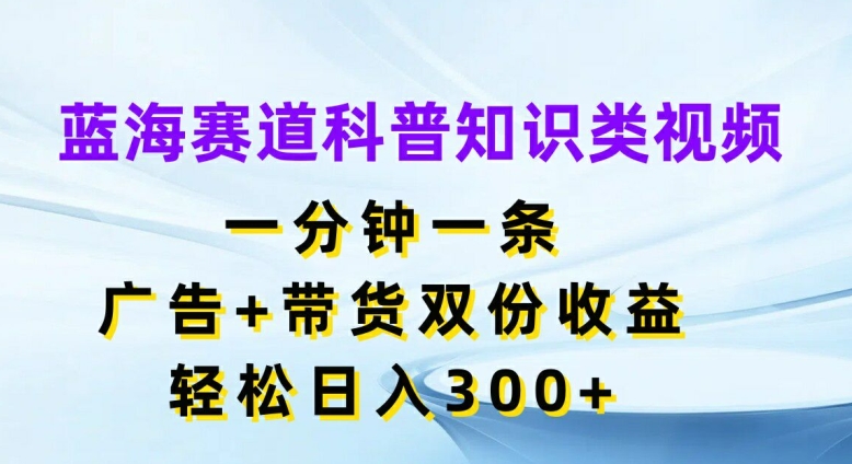 蓝海赛道科普知识类视频，一分钟一条，广告+带货双份收益，轻松日入300+【揭秘】-HEIXMI（中国站）