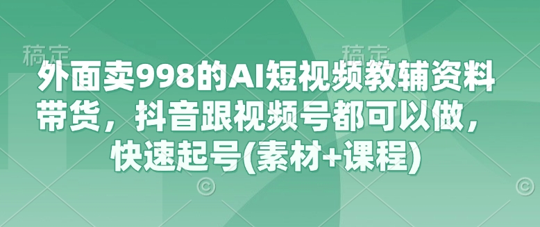 外面卖998的AI短视频教辅资料带货，抖音跟视频号都可以做，快速起号(素材+课程)-HEIXMI（中国站）