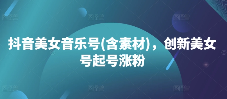 抖音美女音乐号(含素材)，创新美女号起号涨粉-HEIXMI（中国站）