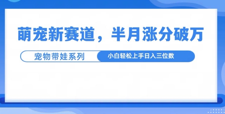 萌宠新赛道，萌宠带娃，半月涨粉10万+，小白轻松入手【揭秘】-HEIXMI（中国站）