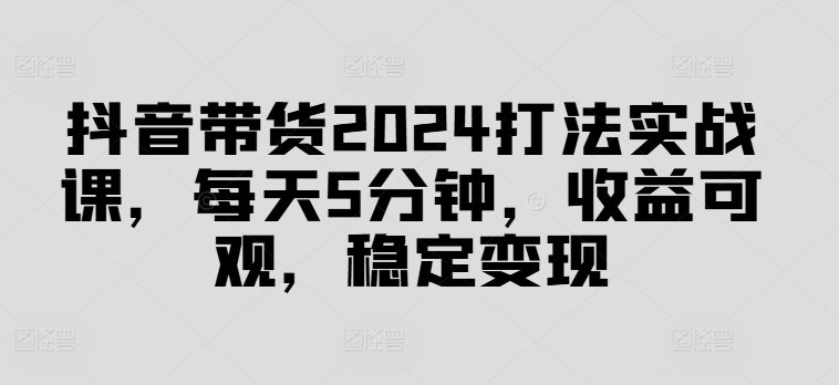 抖音带货2024打法实战课，每天5分钟，收益可观，稳定变现【揭秘】-HEIXMI（中国站）