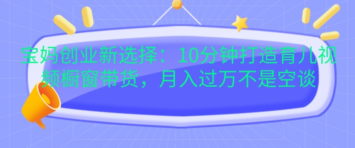 宝妈创业新选择：10分钟打造育儿视频橱窗带货，月入过W不是空谈【揭秘】-HEIXMI（中国站）
