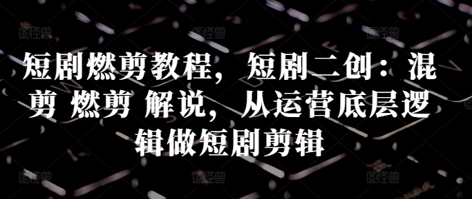 短剧燃剪教程，短剧二创：混剪 燃剪 解说，从运营底层逻辑做短剧剪辑-HEIXMI（中国站）