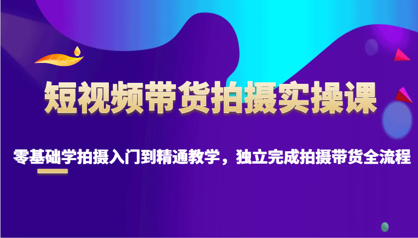 短视频带货拍摄实操课，零基础学拍摄入门到精通教学，独立完成拍摄带货全流程-HEIXMI（中国站）