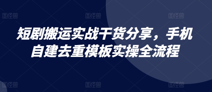 短剧搬运实战干货分享，手机自建去重模板实操全流程-HEIXMI（中国站）