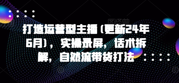 打造运营型主播(更新25年5月)，实操录屏，话术拆解，自然流带货打法 - HEIXMI（中国站）-HEIXMI（中国站）