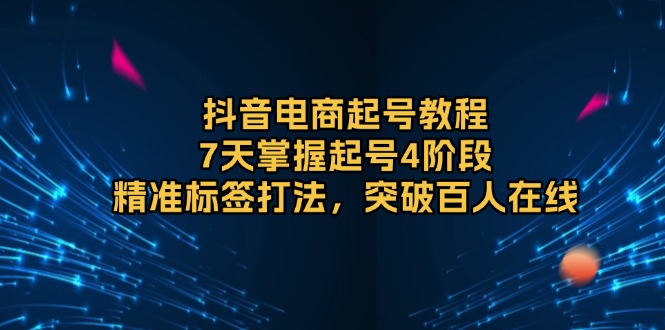 抖音电商起号教程，7天掌握起号4阶段，精准标签打法，突破百人在线-HEIXMI（中国站）
