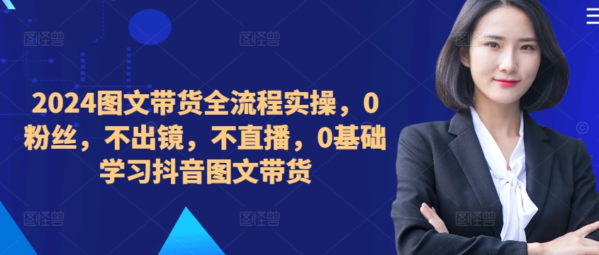 ​​​​​​2024图文带货全流程实操，0粉丝，不出镜，不直播，0基础学习抖音图文带货-HEIXMI（中国站）