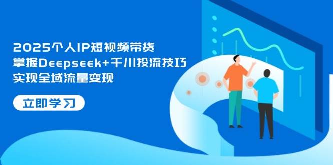 2025个人IP短视频带货，掌握Deepseek+千川投流技巧，实现全域流量变现-HEIXMI（中国站）