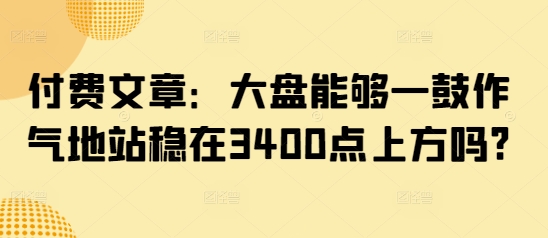 付费文章：大盘能够一鼓作气地站稳在3400点上方吗?-HEIXMI（中国站）