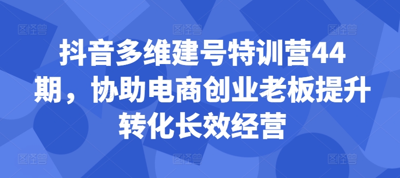 抖音多维建号特训营44期，协助电商创业老板提升转化长效经营-HEIXMI（中国站）