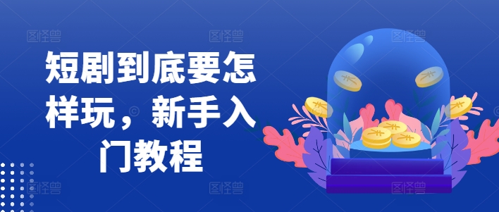 短剧到底要怎样玩，新手入门教程-HEIXMI（中国站）