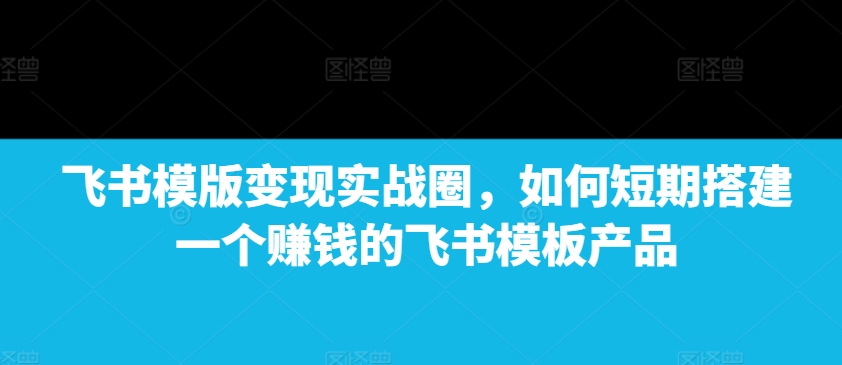 飞书模版变现实战圈，如何短期搭建一个赚钱的飞书模板产品-HEIXMI（中国站）
