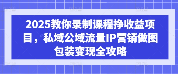 2025教你录制课程挣收益项目，私域公域流量IP营销做图包装变现全攻略 - HEIXMI（中国站）-HEIXMI（中国站）