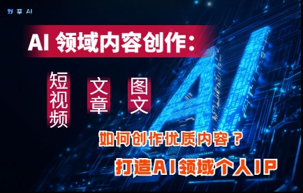 AI领域内容创作：高效创作短视频、文章、图文三大板块内容，打造AI领域个人IP-HEIXMI（中国站）