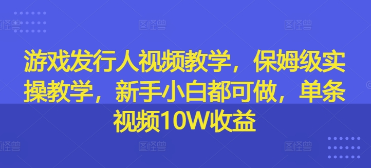 游戏发行人视频教学，保姆级实操教学，新手小白都可做，单条视频10W收益-HEIXMI（中国站）