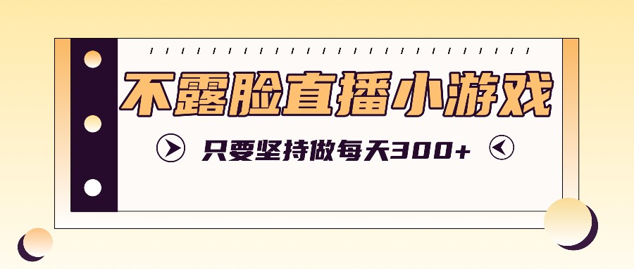 不露脸直播小游戏项目玩法，只要坚持做，轻松实现每天300+-HEIXMI（中国站）